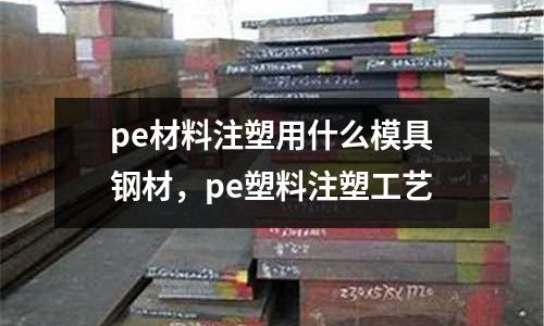 pe材料注塑用什么模具鋼材，pe塑料注塑工藝