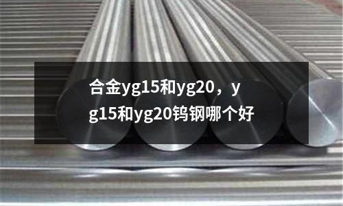合金yg15和yg20,yg15和yg20鎢鋼哪個好