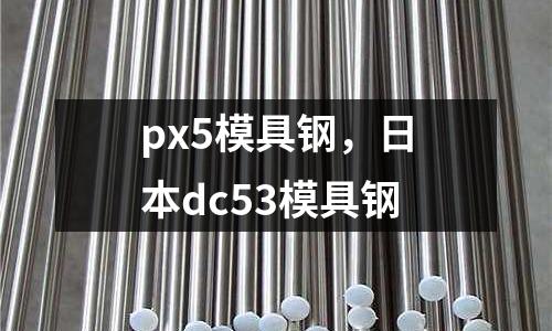 px5模具鋼，日本dc53模具鋼