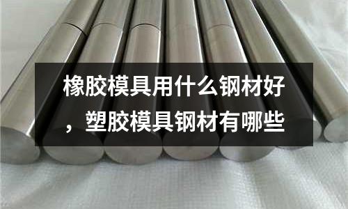 橡膠模具用什么鋼材好，塑膠模具鋼材有哪些
