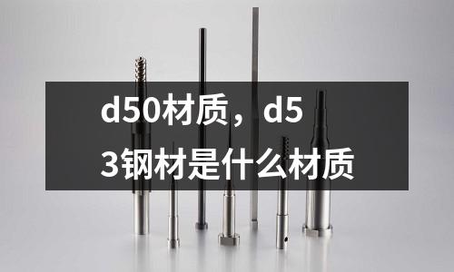 d50材質(zhì),d53鋼材是什么材質(zhì)