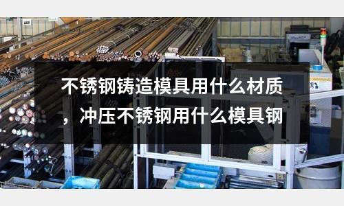 不銹鋼鑄造模具用什么材質,沖壓不銹鋼用什么模具鋼
