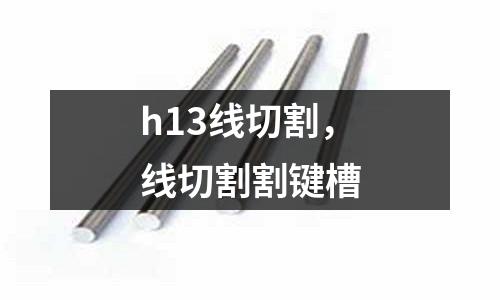 h13線切割，線切割割鍵槽