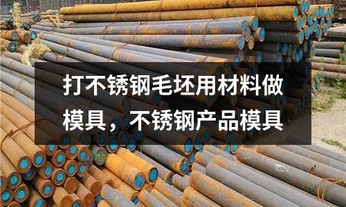 打不銹鋼毛坯用材料做模具,不銹鋼產(chǎn)品模具