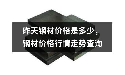 昨天鋼材價格是多少，鋼材價格行情走勢查詢