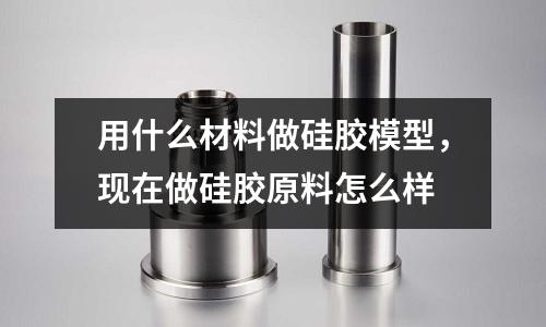 用什么材料做硅膠模型,現在做硅膠原料怎么樣