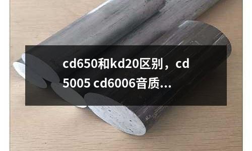 cd650和kd20區(qū)別,cd5005 cd6006音質(zhì)區(qū)別