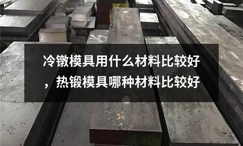 冷鐓模具用什么材料比較好，熱鍛模具哪種材料比較好