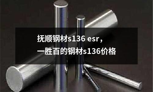 撫順鋼材s136 esr,一勝百的鋼材s136價格