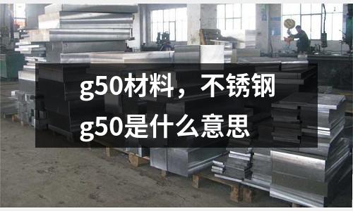 g50材料，不銹鋼g50是什么意思