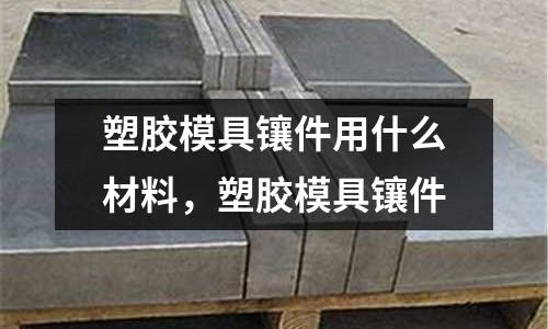 塑膠模具鑲件用什么材料，塑膠模具鑲件