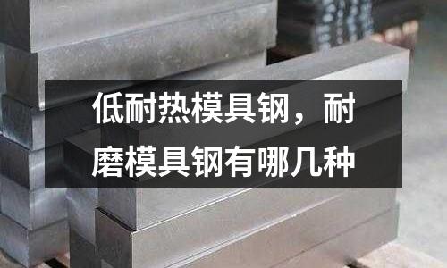 低耐熱模具鋼,耐磨模具鋼有哪幾種
