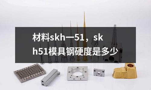 材料skh一51,skh51模具鋼硬度是多少