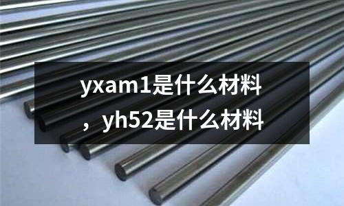 yxam1是什么材料,yh52是什么材料