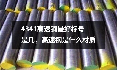 4341高速鋼最好標(biāo)號(hào)是幾，高速鋼是什么材質(zhì)