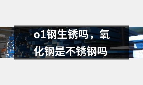 o1鋼生銹嗎，氧化鋼是不銹鋼嗎