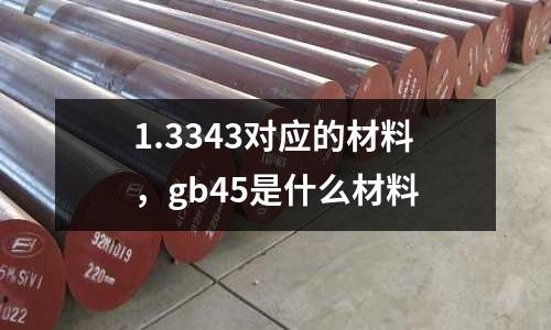 1.3343對應的材料,gb45是什么材料