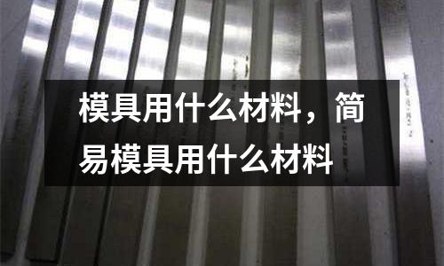 模具用什么材料,簡易模具用什么材料