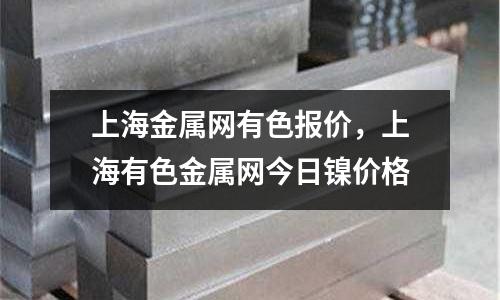 上海金屬網(wǎng)有色報(bào)價(jià),上海有色金屬網(wǎng)今日鎳價(jià)格
