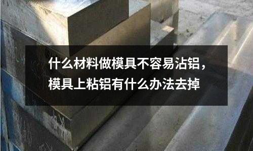 什么材料做模具不容易沾鋁，模具上粘鋁有什么辦法去掉