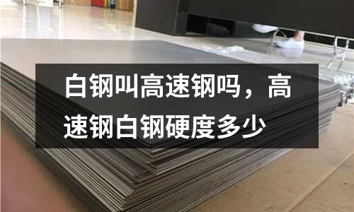 白鋼叫高速鋼嗎,高速鋼白鋼硬度多少