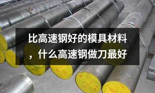 比高速鋼好的模具材料，什么高速鋼做刀最好