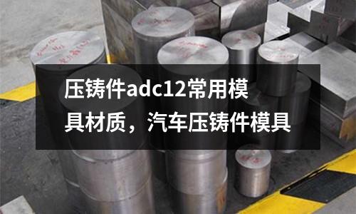 壓鑄件adc12常用模具材質(zhì),汽車壓鑄件模具