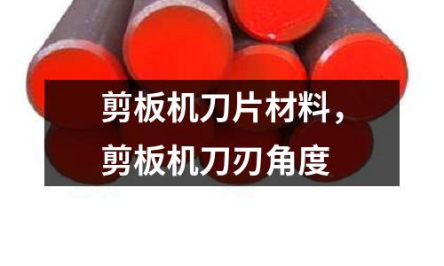 剪板機刀片材料，剪板機刀刃角度