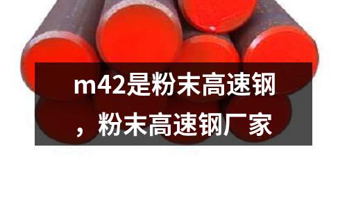 m42是粉末高速鋼，粉末高速鋼廠家