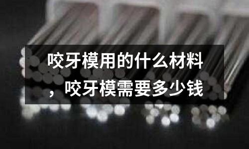 咬牙模用的什么材料,咬牙模需要多少錢