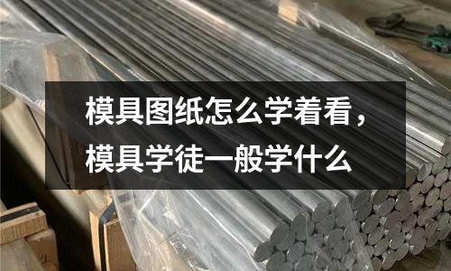 模具圖紙怎么學著看,模具學徒一般學什么