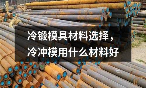 冷鍛模具材料選擇,冷沖模用什么材料好