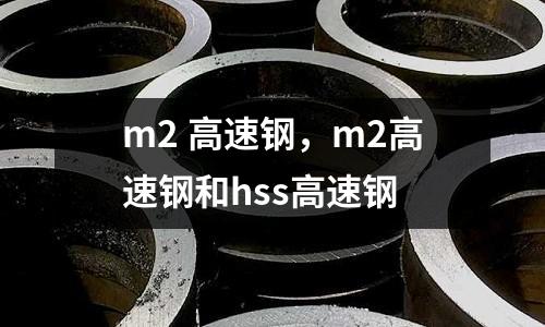 m2 高速鋼，m2高速鋼和hss高速鋼