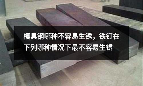 模具鋼哪種不容易生銹，鐵釘在下列哪種情況下最不容易生銹