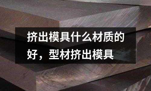 擠出模具什么材質(zhì)的好,型材擠出模具