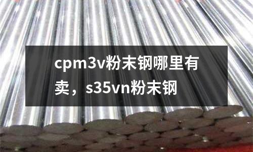 cpm3v粉末鋼哪里有賣，s35vn粉末鋼