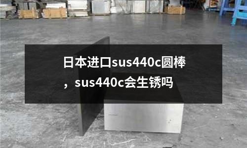 日本進口sus440c圓棒,sus440c會生銹嗎