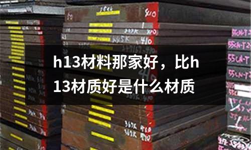 h13材料那家好，比h13材質(zhì)好是什么材質(zhì)