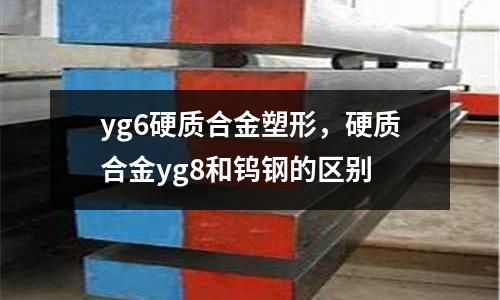 yg6硬質(zhì)合金塑形,硬質(zhì)合金yg8和鎢鋼的區(qū)別