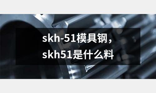 skh-51模具鋼，skh51是什么料