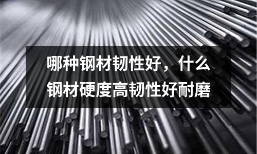 哪種鋼材韌性好,什么鋼材硬度高韌性好耐磨