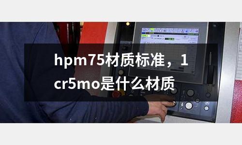 hpm75材質(zhì)標(biāo)準(zhǔn),1cr5mo是什么材質(zhì)