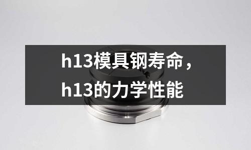h13模具鋼壽命，h13的力學性能
