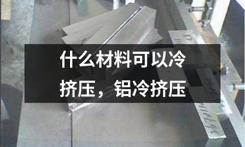 什么材料可以冷擠壓,鋁冷擠壓
