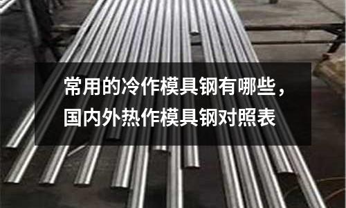 常用的冷作模具鋼有哪些,國內外熱作模具鋼對照表