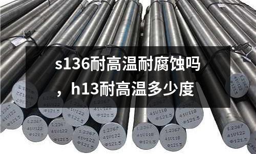 s136耐高溫耐腐蝕嗎,h13耐高溫多少度