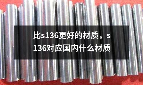比s136更好的材質(zhì)，s136對(duì)應(yīng)國(guó)內(nèi)什么材質(zhì)