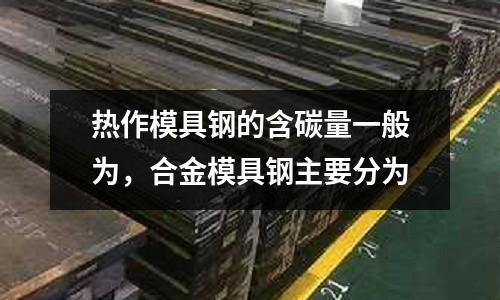 熱作模具鋼的含碳量一般為,合金模具鋼主要分為