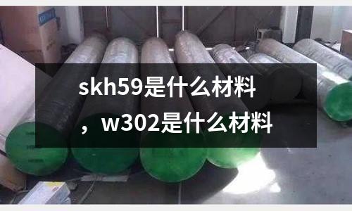 skh59是什么材料,w302是什么材料