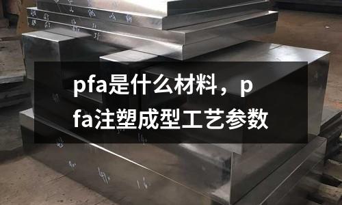 pfa是什么材料,pfa注塑成型工藝參數(shù)